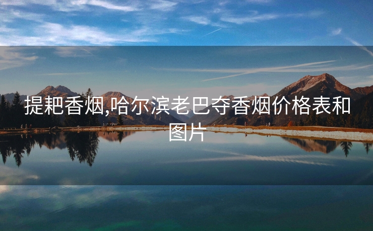 提耙香烟,哈尔滨老巴夺香烟价格表和图片