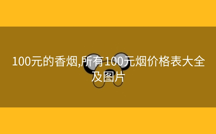 100元的香烟,所有100元烟价格表大全及图片