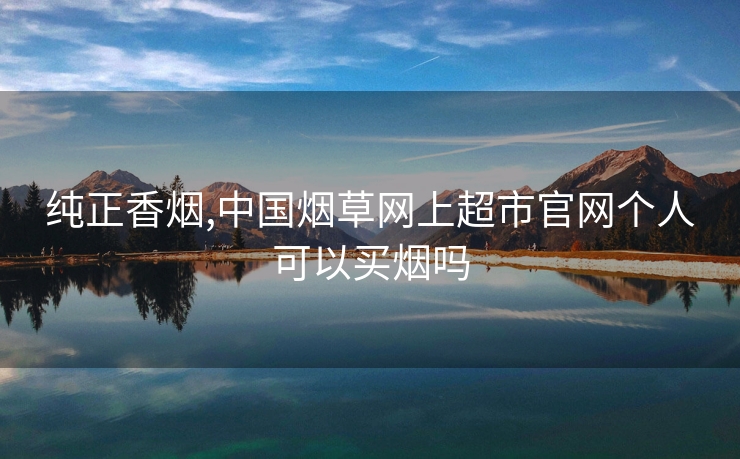 纯正香烟,中国烟草网上超市官网个人可以买烟吗