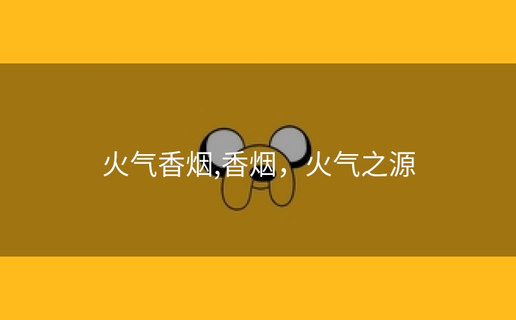 火气香烟,香烟，火气之源