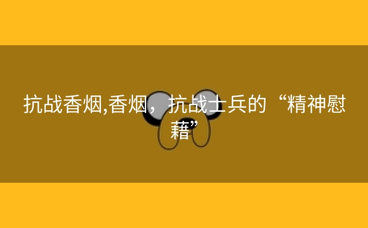 抗战香烟,香烟，抗战士兵的“精神慰藉”