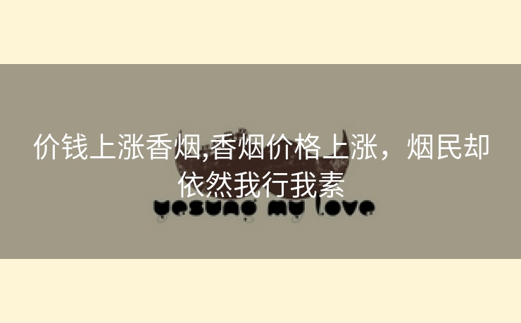 价钱上涨香烟,香烟价格上涨，烟民却依然我行我素