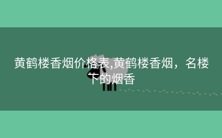 黄鹤楼香烟价格表,黄鹤楼香烟，名楼下的烟香