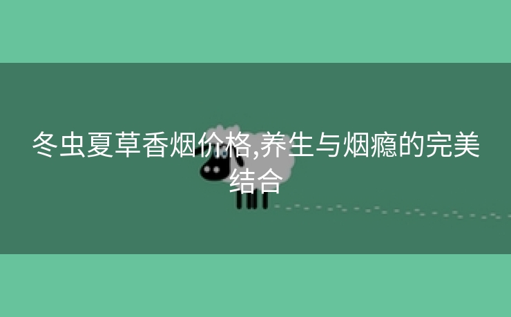 冬虫夏草香烟价格,养生与烟瘾的完美结合
