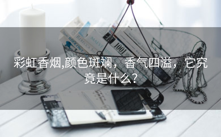 彩虹香烟,颜色斑斓，香气四溢，它究竟是什么？