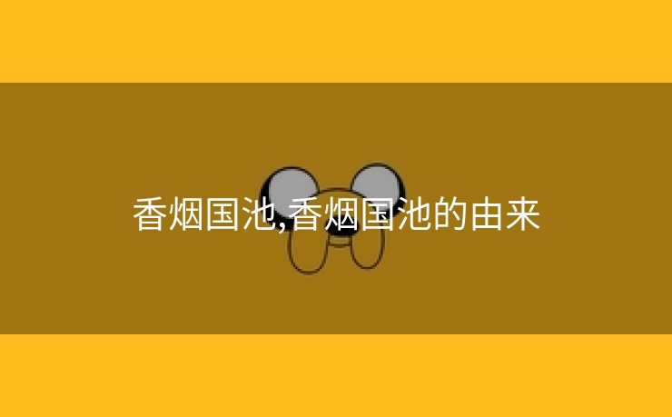 香烟国池,香烟国池的由来