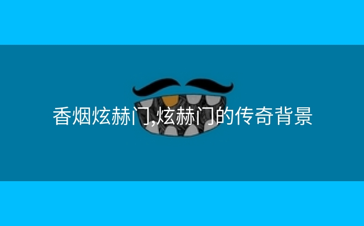 香烟炫赫门,炫赫门的传奇背景