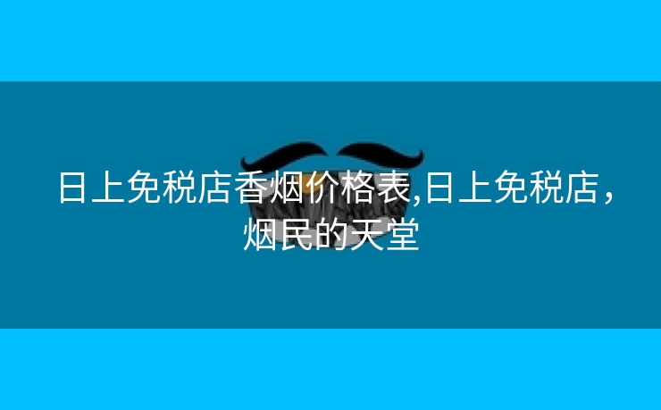 日上免税店香烟价格表,日上免税店，烟民的天堂