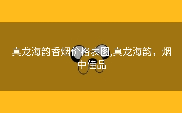 真龙海韵香烟价格表图,真龙海韵，烟中佳品