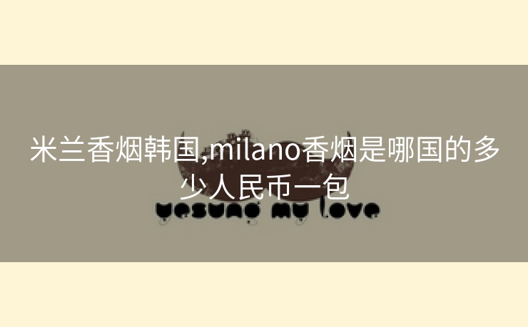 米兰香烟韩国,milano香烟是哪国的多少人民币一包