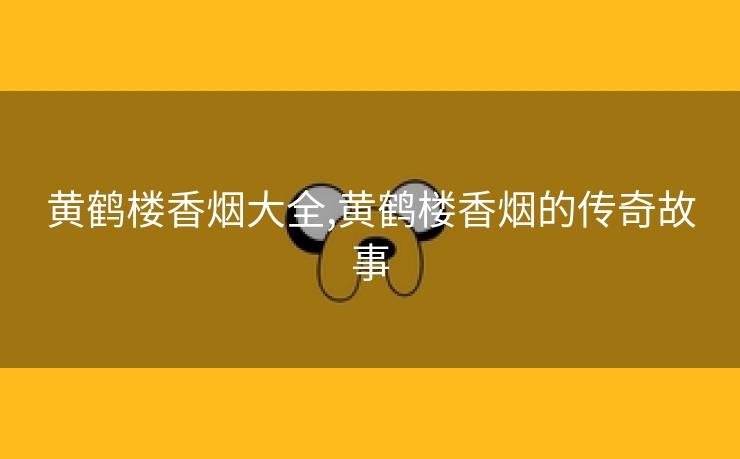 黄鹤楼香烟大全,黄鹤楼香烟的传奇故事