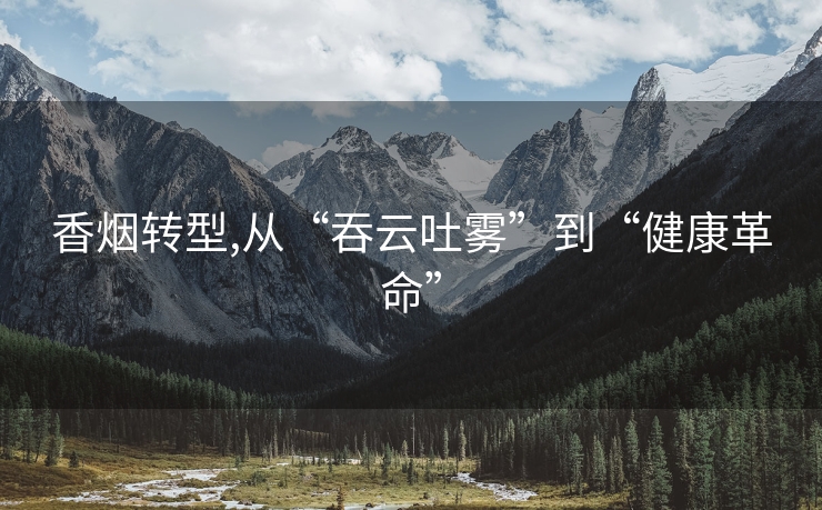 香烟转型,从“吞云吐雾”到“健康革命”