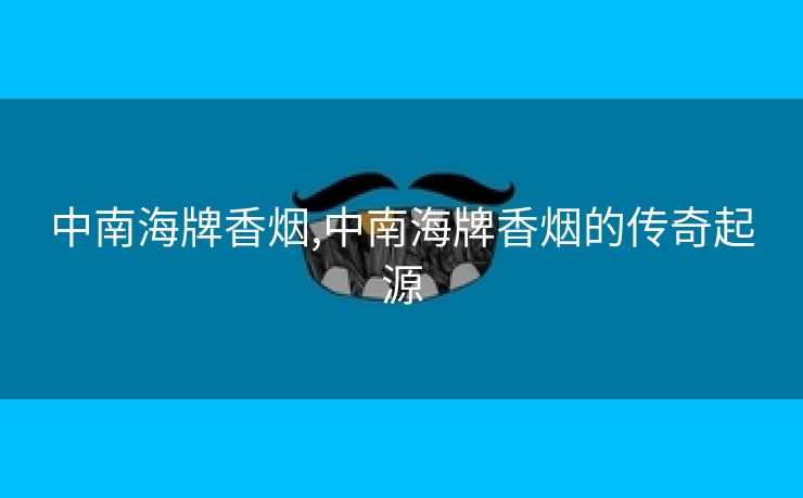 中南海牌香烟,中南海牌香烟的传奇起源