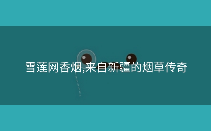 雪莲网香烟,来自新疆的烟草传奇