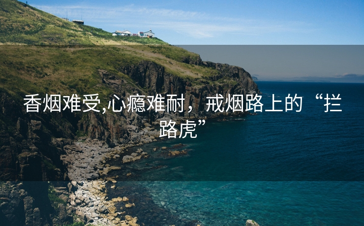 香烟难受,心瘾难耐，戒烟路上的“拦路虎”