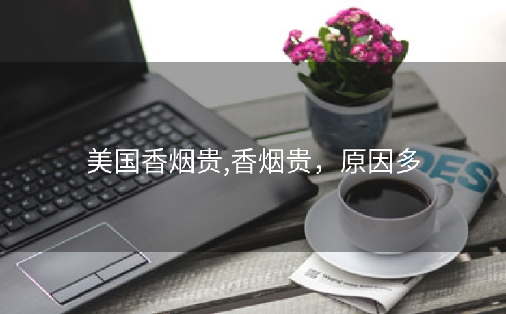 美国香烟贵,香烟贵，原因多