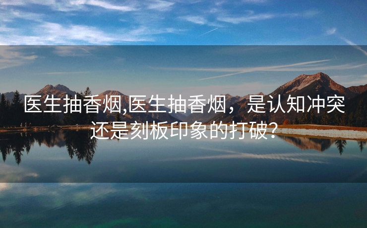 医生抽香烟,医生抽香烟，是认知冲突还是刻板印象的打破？