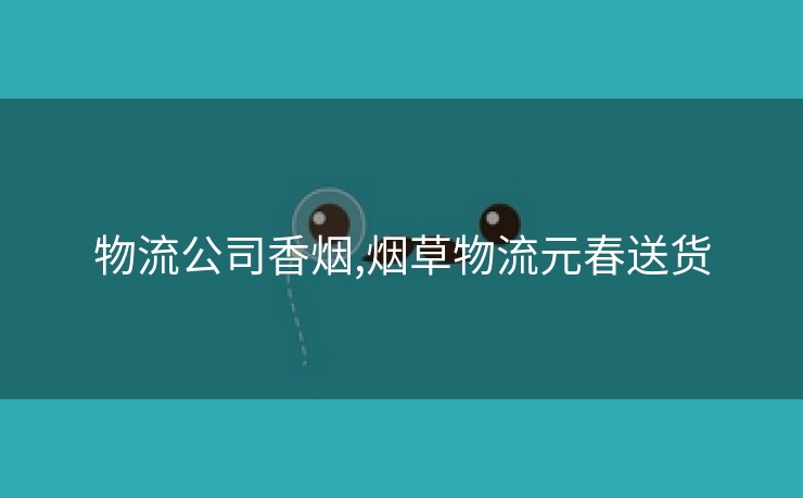 物流公司香烟,烟草物流元春送货