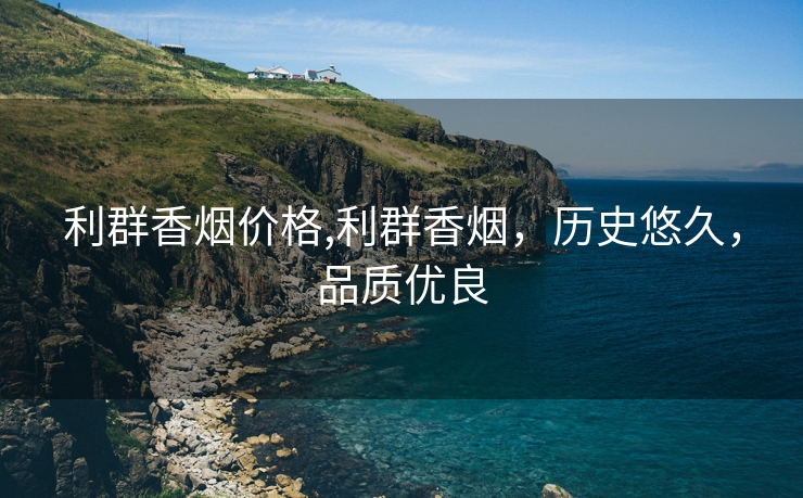 利群香烟价格,利群香烟，历史悠久，品质优良