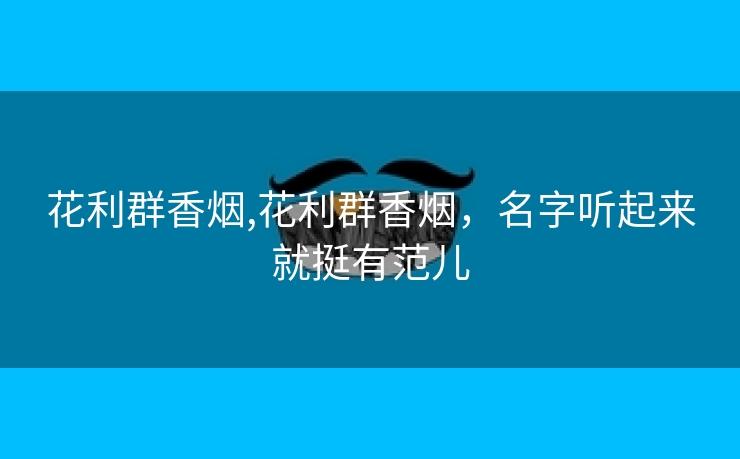花利群香烟,花利群香烟，名字听起来就挺有范儿