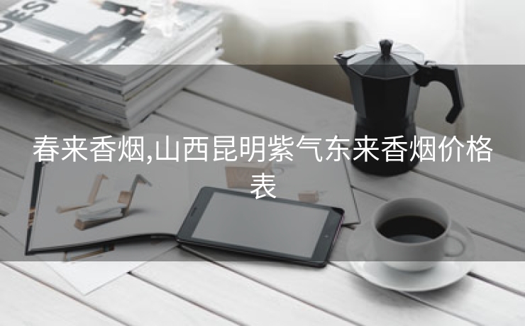 春来香烟,山西昆明紫气东来香烟价格表