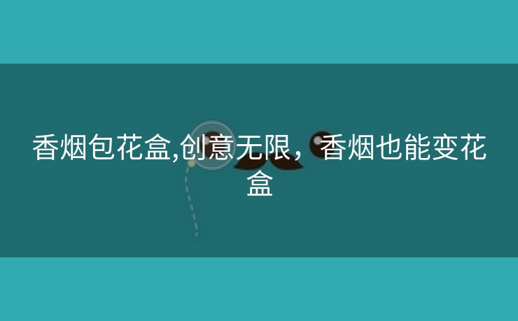 香烟包花盒,创意无限，香烟也能变花盒
