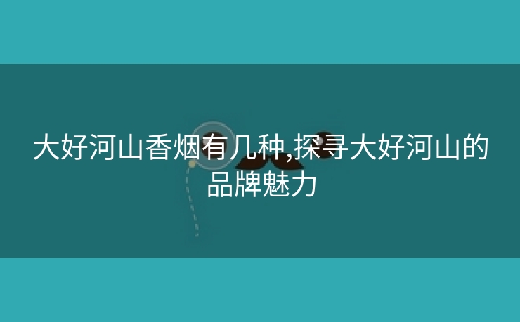 大好河山香烟有几种,探寻大好河山的品牌魅力