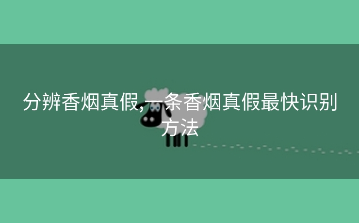 分辨香烟真假,一条香烟真假最快识别方法