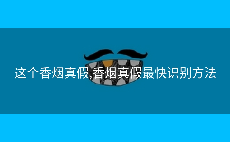 这个香烟真假,香烟真假最快识别方法