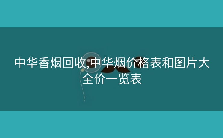中华香烟回收,中华烟价格表和图片大全价一览表