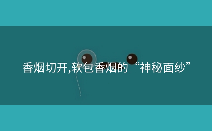 香烟切开,软包香烟的“神秘面纱”