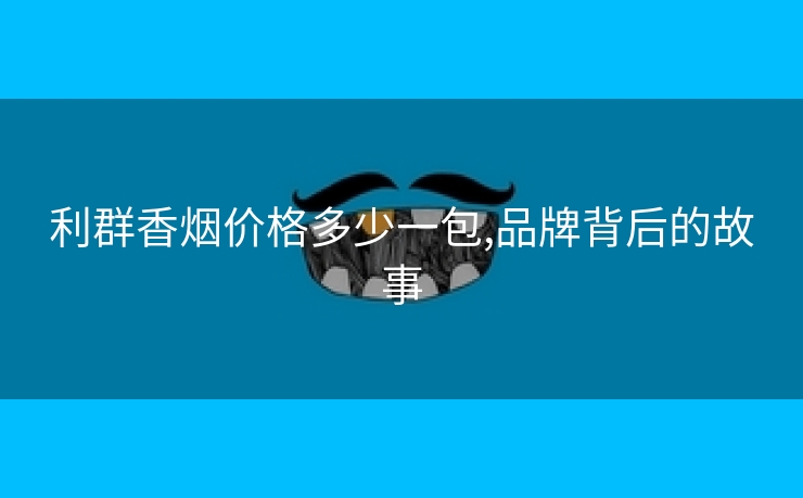 利群香烟价格多少一包,品牌背后的故事