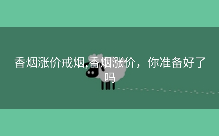 香烟涨价戒烟,香烟涨价，你准备好了吗