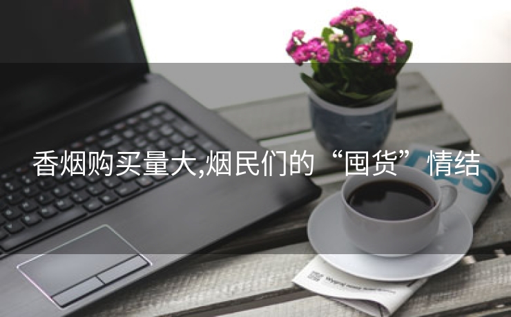 香烟购买量大,烟民们的“囤货”情结