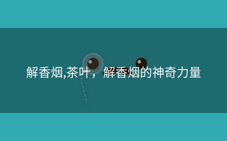 解香烟,茶叶，解香烟的神奇力量