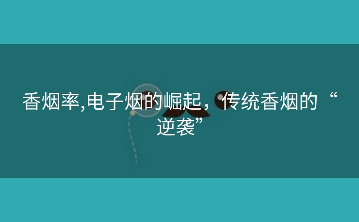 香烟率,电子烟的崛起，传统香烟的“逆袭”