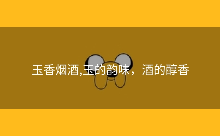 玉香烟酒,玉的韵味，酒的醇香
