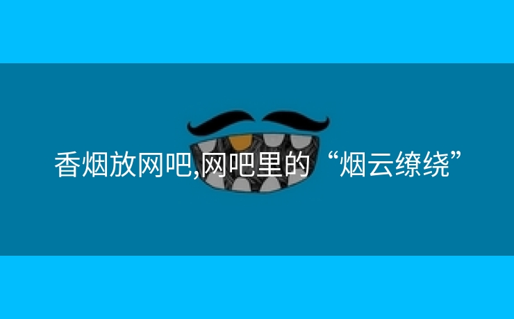 香烟放网吧,网吧里的“烟云缭绕”
