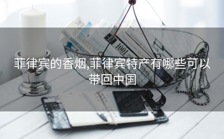 菲律宾的香烟,菲律宾特产有哪些可以带回中国