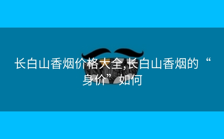 长白山香烟价格大全,长白山香烟的“身价”如何