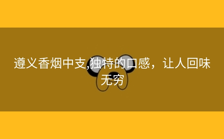 遵义香烟中支,独特的口感，让人回味无穷