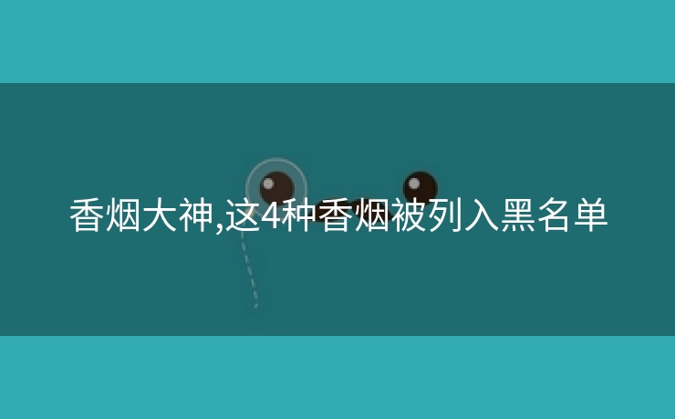 香烟大神,这4种香烟被列入黑名单