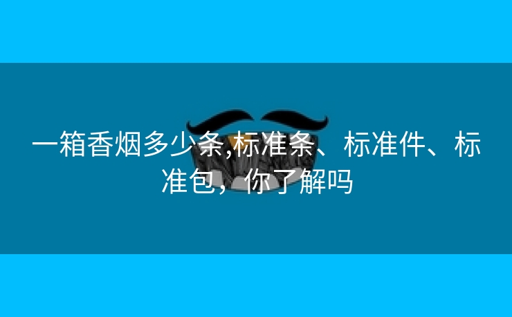 一箱香烟多少条,标准条、标准件、标准包，你了解吗