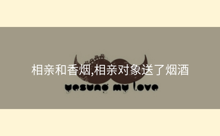 相亲和香烟,相亲对象送了烟酒