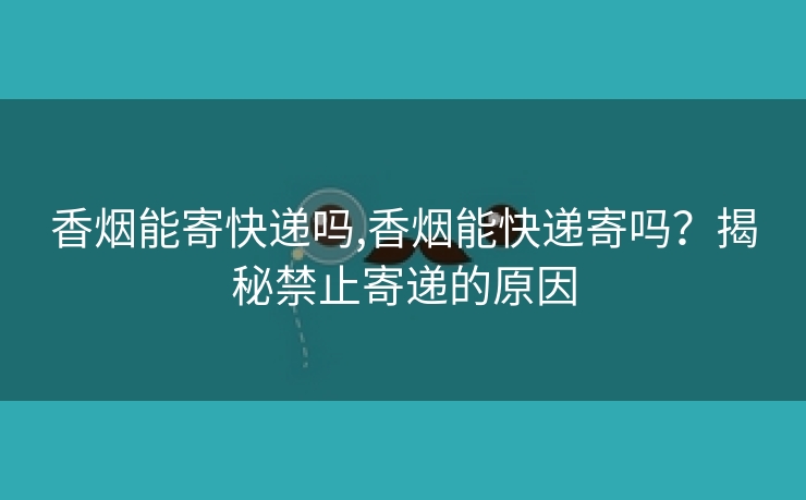 香烟能寄快递吗,香烟能快递寄吗？揭秘禁止寄递的原因