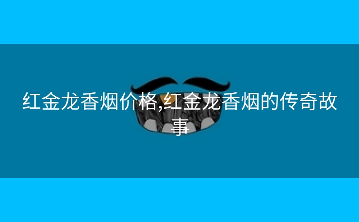 红金龙香烟价格,红金龙香烟的传奇故事