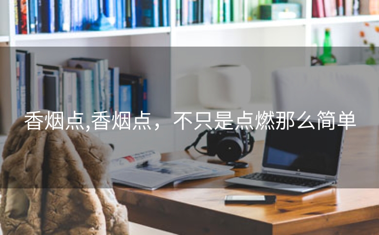 香烟点,香烟点，不只是点燃那么简单