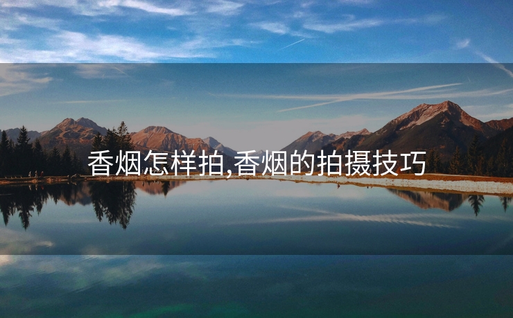香烟怎样拍,香烟的拍摄技巧