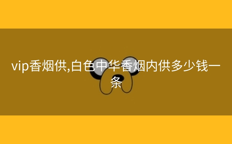 vip香烟供,白色中华香烟内供多少钱一条