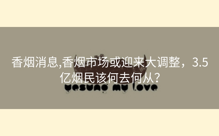 香烟消息,香烟市场或迎来大调整，3.5亿烟民该何去何从？